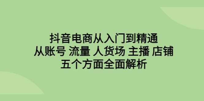 抖音电商从入门到精通，从账号 流量 人货场 主播 店铺五个方面全面解析-优优资源网
