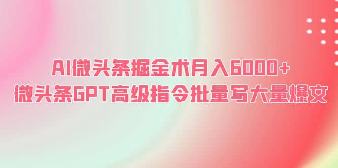 AI微头条掘金术月入6000  微头条GPT高级指令批量写大量爆文-优优资源网
