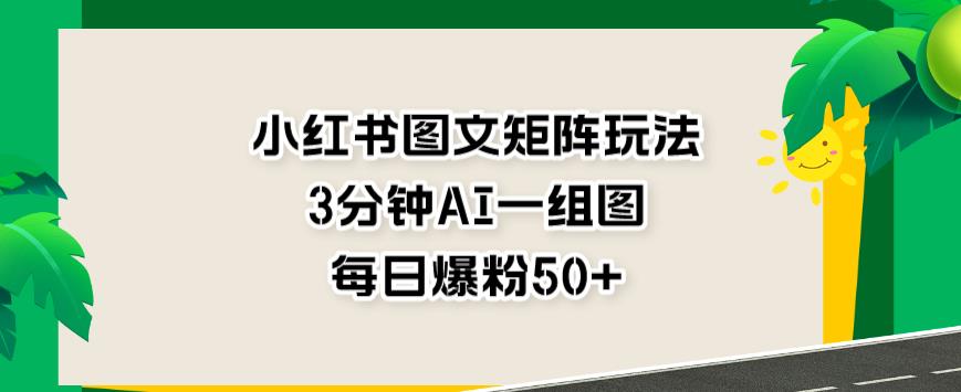小红书图文矩阵玩法，3分钟AI一组图，每日爆粉50 【揭秘】-优优资源网