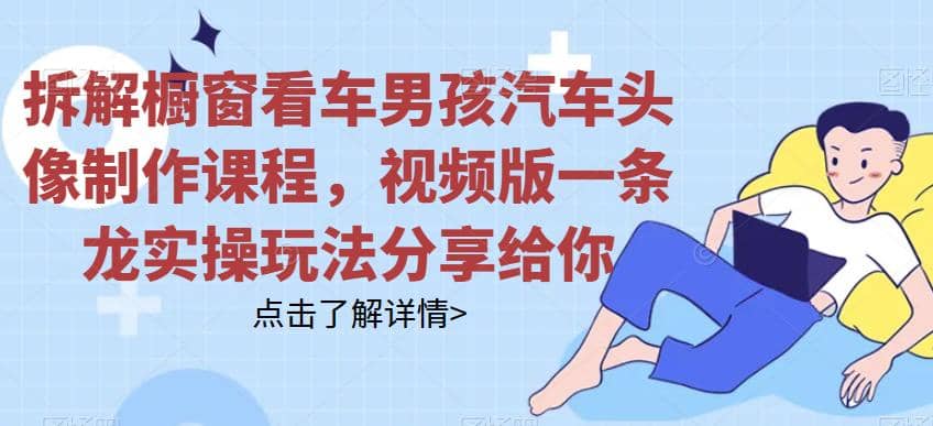 拆解橱窗看车男孩汽车头像制作课程，视频版一条龙实操玩法分享给你-优优资源网