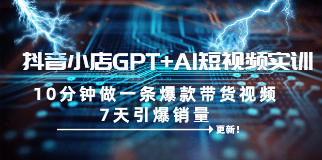 抖音小店GPT AI短视频实训 10分钟做一条爆款带货视频 7天引爆销量（更新）-优优资源网