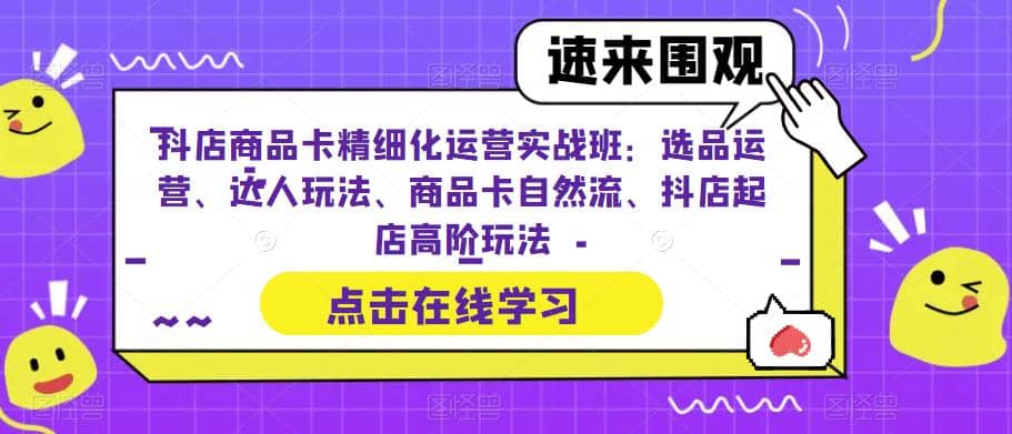 抖店商品卡精细化运营实操班：选品运营、达人玩法、商品卡自然流、抖店起店-优优资源网