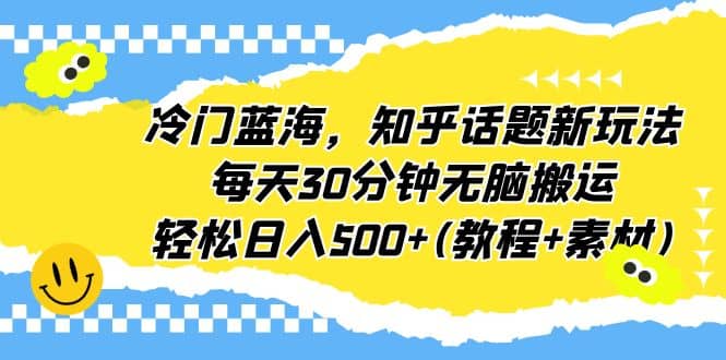 冷门蓝海，知乎话题新玩法，每天30分钟无脑搬运，轻松日入500 (教程 素材)-优优资源网