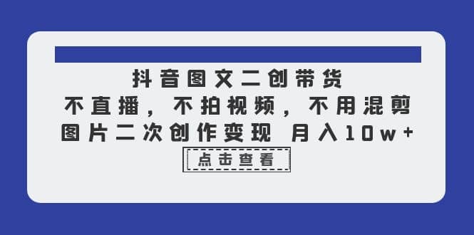 抖音图文二创带货，不直播，不拍视频，不用混剪，图片二次创作变现 月入10w-优优资源网