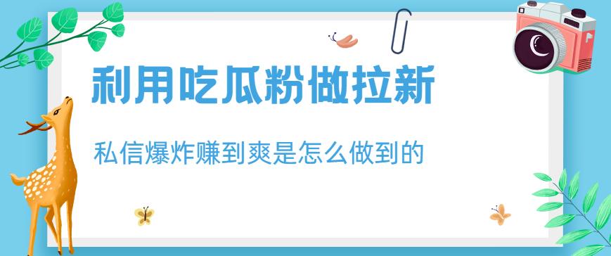 利用吃瓜粉做拉新，私信爆炸日入1000 赚到爽是怎么做到的【揭秘】-优优资源网