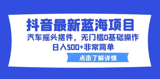 抖音最新蓝海项目，汽车摇头摆件，无门槛0基础操作，日入500 非常简单-优优资源网