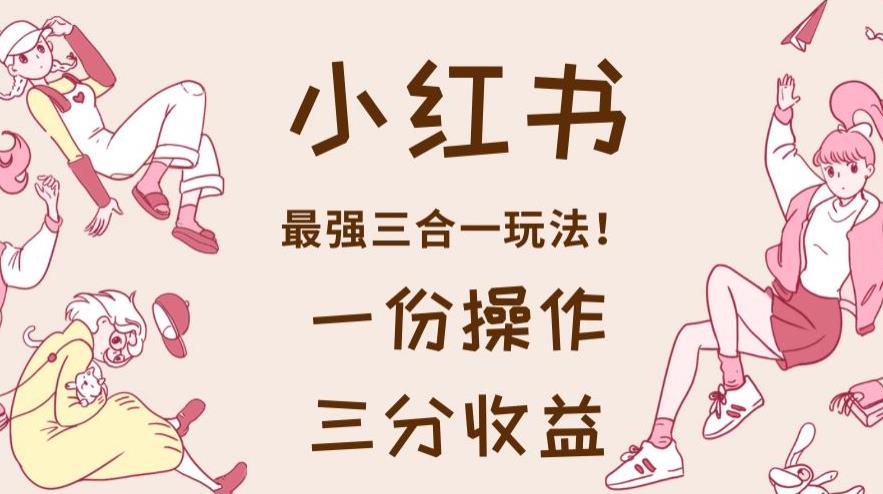 小红书最强三合一玩法，一份操作获得三份收益！【揭秘】-优优资源网
