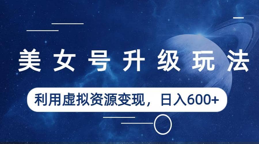 美女号升级玩法，利用虚拟资源变现，日入600 （教程 素材）-优优资源网
