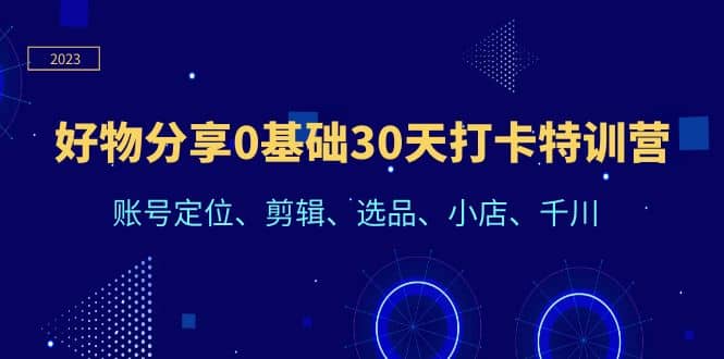 好物分享0基础30天打卡特训营：账号定位、剪辑、选品、小店、千川-优优资源网