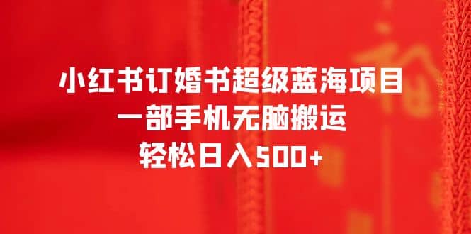 小红书订婚书超级蓝海项目，一部手机无脑搬运，轻松日入500-优优资源网