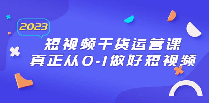 2023短视频干货·运营课，真正从0-1做好短视频（30节课）-优优资源网