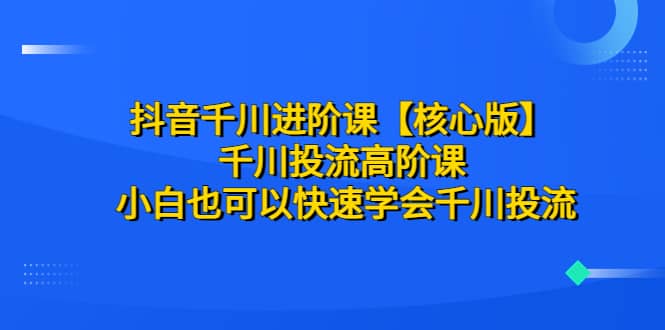 抖音千川进阶课【核心版】 千川投流高阶课 小白也可以快速学会千川投流-优优资源网