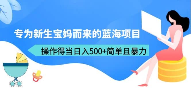 专为新生宝妈而来的蓝海项目，操作得当日入500 简单且暴力（教程 工具）-优优资源网