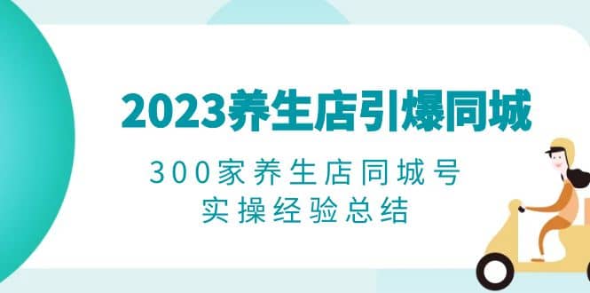2023养生店·引爆同城，300家养生店同城号实操经验总结-优优资源网