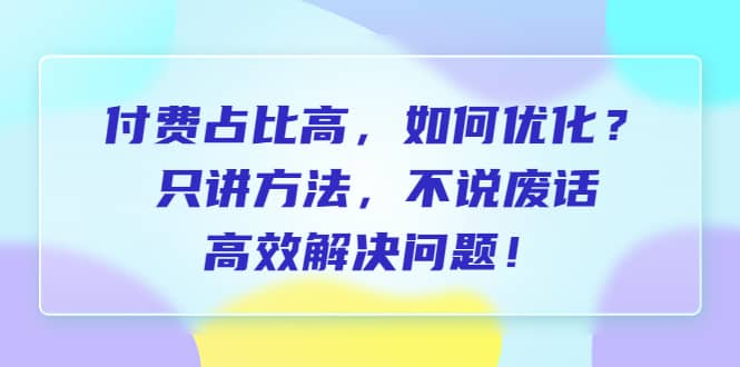 付费 占比高，如何优化？只讲方法，不说废话，高效解决问题-优优资源网