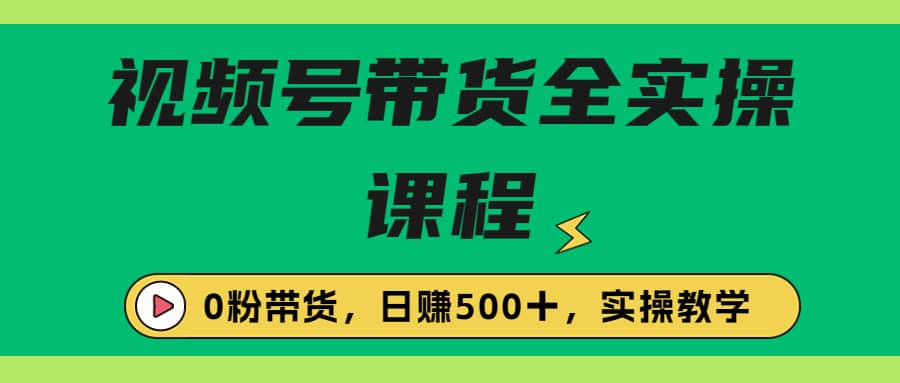收费1980的视频号带货保姆级全实操教程，0粉带货-优优资源网