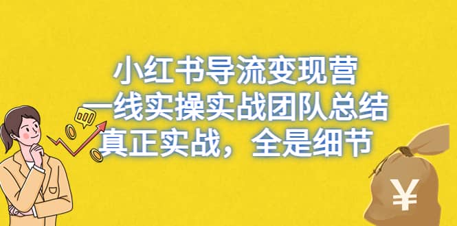 小红书导流变现营，一线实战团队总结，真正实战，全是细节，全平台适用-优优资源网