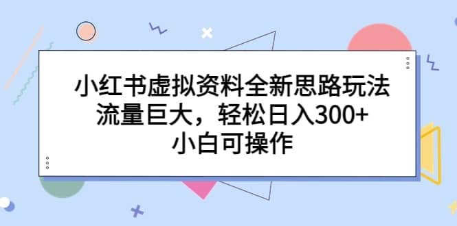 小红书虚拟资料全新思路玩法，流量巨大，轻松日入300 ，小白可操作-优优资源网