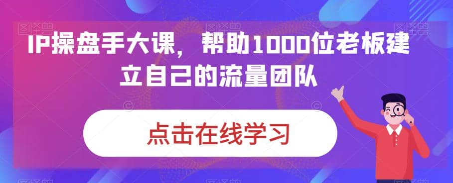 IP-操盘手大课，帮助1000位老板建立自己的流量团队（13节课）-优优资源网