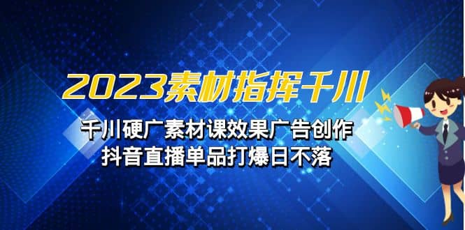 2023素材 指挥千川，千川硬广素材课效果广告创作，抖音直播单品打爆日不落-优优资源网