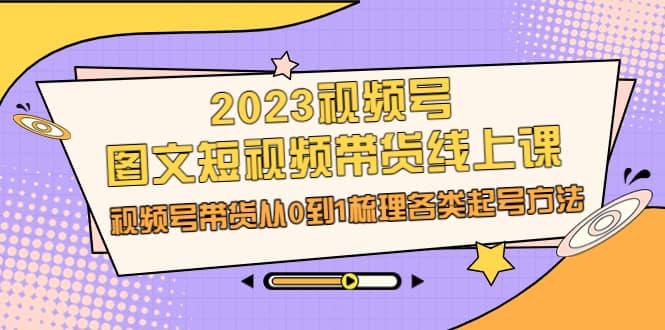 2023视频号-图文短视频带货线上课，视频号带货从0到1梳理各类起号方法-优优资源网