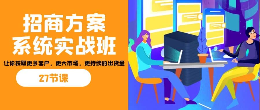 招商·方案系统实战班：让你获取更多客户，更大市场，更持续的出货量(27节)-优优资源网