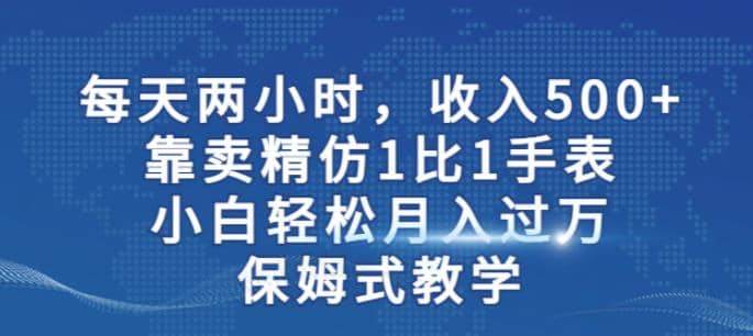 两小时，收入500 ，靠卖精仿1比1手表，小白轻松月入过万！保姆式教学-优优资源网