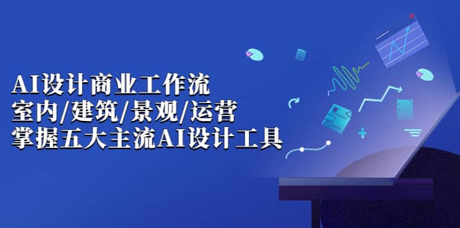 AI设计商业·工作流，室内·建筑·景观·运营，掌握五大主流AI设计工具-优优资源网