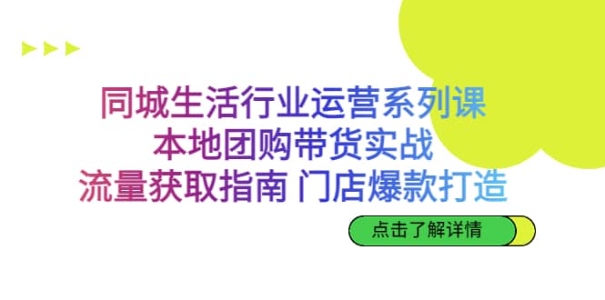 同城生活行业运营系列课：本地团购带货实战，流量获取指南 门店爆款打造-优优资源网
