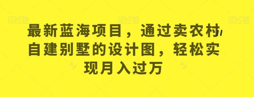 最新蓝海项目，通过卖农村自建别墅的设计图，轻松实现月入过万【揭秘】-优优资源网