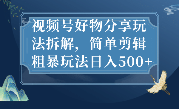 视频号好物分享玩法拆解，简单剪辑粗暴玩法日入500-优优资源网