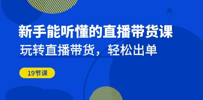 新手能听懂的直播带货课：玩转直播带货，轻松出单（19节课）-优优资源网