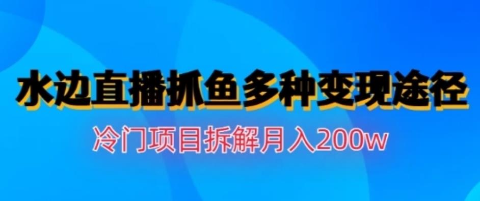 水边直播抓鱼，多种变现途径冷门项目，月入200w拆解【揭秘】-优优资源网