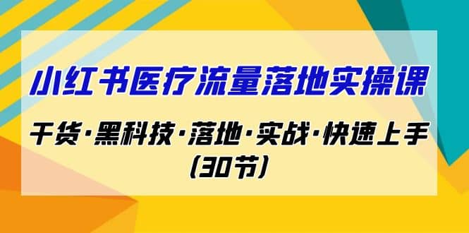 小红书·医疗流量落地实操课，干货·黑科技·落地·实战·快速上手（30节）-优优资源网