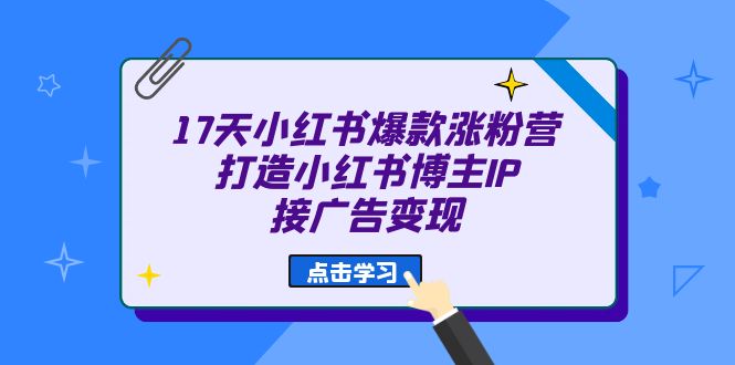 17天 小红书爆款 涨粉营（广告变现方向）打造小红书博主IP、接广告变现-优优资源网