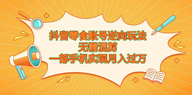 抖音零食账号逆向玩法，无需混剪，一部手机实现月入过万-优优资源网