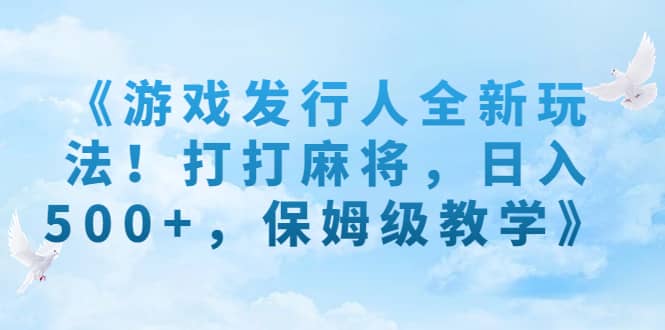 《游戏发行人全新玩法！打打麻将，日入500 ，保姆级教学》-优优资源网