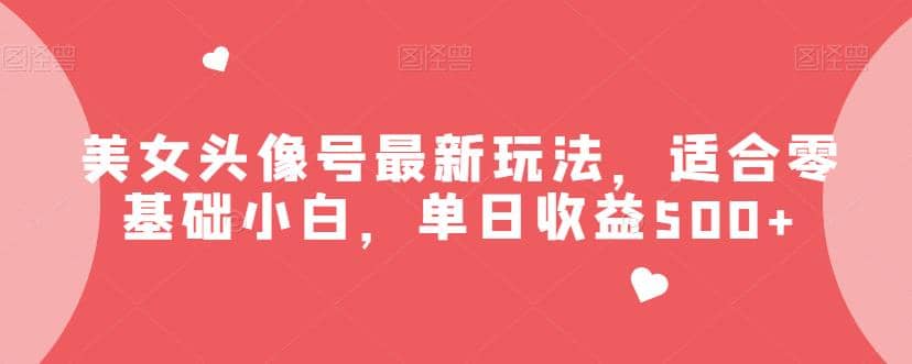 美女头像号最新玩法，适合零基础小白，单日收益500 【揭秘】-优优资源网