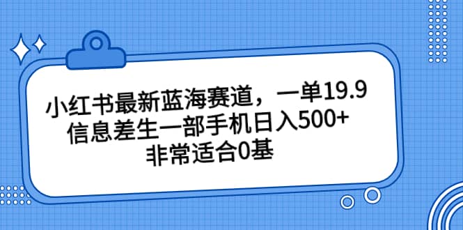 小红书最新蓝海赛道，一单19.9，信息差生一部手机日入500 ，非常适合0基础小白-优优资源网