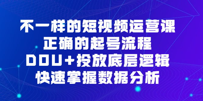 不一样的短视频运营课，正确的起号流程，DOU 投放底层逻辑，快速掌握数据分析-优优资源网