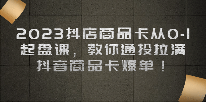 2023抖店商品卡从0-1 起盘课，教你通投拉满，抖音商品卡爆单-优优资源网