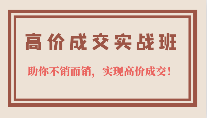 高价成交实战班，助你不销而销，实现高价成交，让客户追着付款的心法技法-优优资源网
