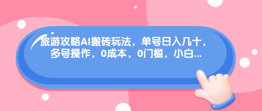 旅游攻略AI搬砖玩法，单号日入几十，可多号操作，0成本，0门槛，小白必学！-优优资源网