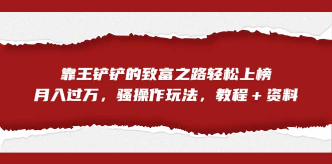 全网首发，靠王铲铲的致富之路轻松上榜，月入过万，骚操作玩法，教程＋资料-优优资源网