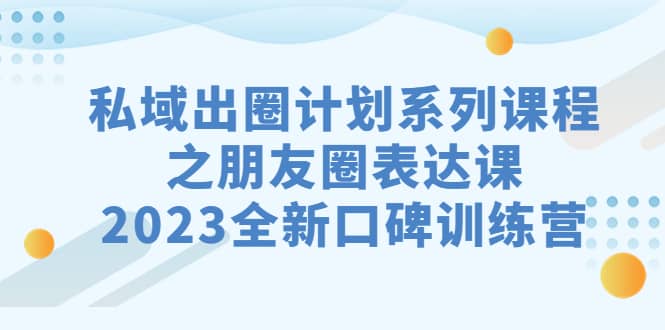 私域-出圈计划系列课程之朋友圈-表达课，2023全新口碑训练营-优优资源网