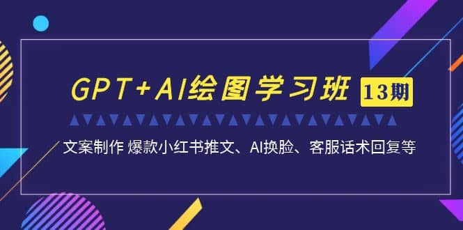 GPT AI绘图学习班【第13期】 文案制作 爆款小红书推文、AI换脸、客服话术-优优资源网