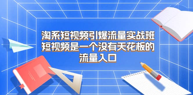 淘系短视频引爆流量实战班，短视频是一个没有天花板的流量入口-优优资源网