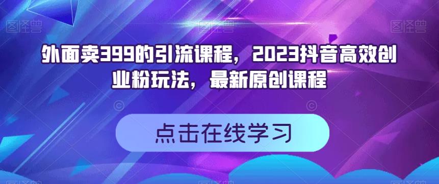 外面卖399的引流课程，2023抖音高效创业粉玩法，最新原创课程-优优资源网