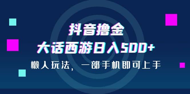 抖音撸金，大话西游日入500 ，懒人玩法，一部手机即可上手-优优资源网