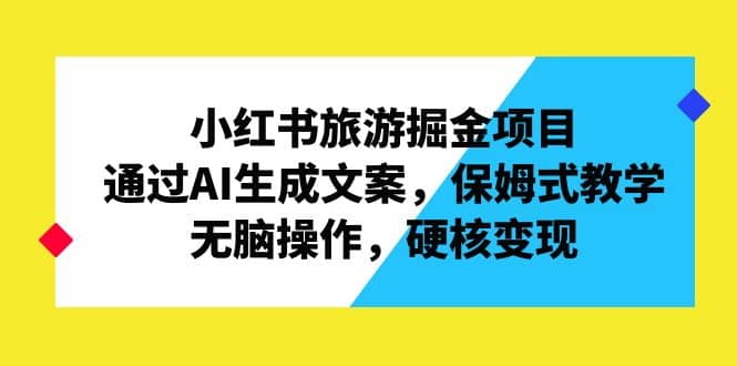 小红书旅游掘金项目，通过AI生成文案，保姆式教学，无脑操作，硬核变现-优优资源网